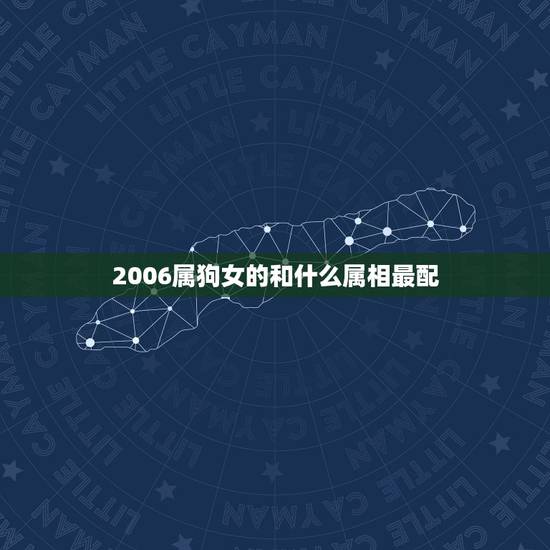 2006属狗女的和什么属相最配,属狗的女孩和什么属相最配 2006属狗女的和什么属相最配,属狗的女孩和什么属相最配