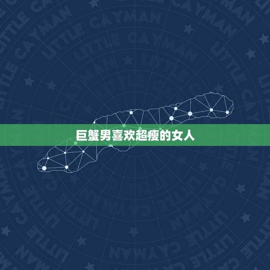 巨蟹男喜欢超瘦的女人,巨蟹男喜欢什么类型的女生 巨蟹男喜欢超瘦的女人,巨蟹男喜欢什么类型的女生