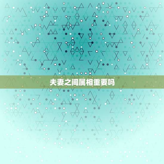 夫妻之间属相重要吗，两个人在一起属相真的重要吗