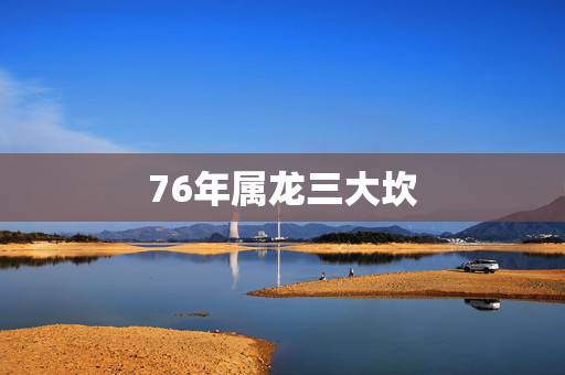 76年属龙三大坎,76年属龙今年命运如何? 76年属龙三大坎,76年属龙今年命运如何?
