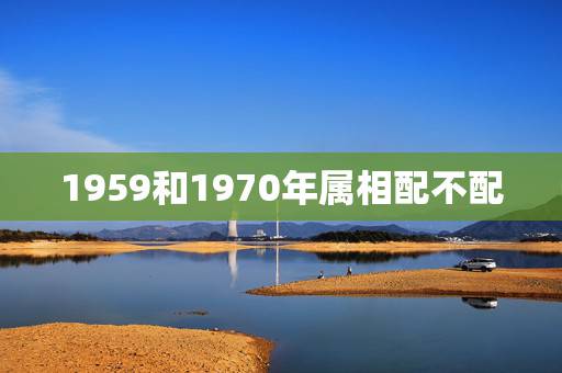 1959和1970年属相配不配，1957年属鸡和1970属狗的能婚配吗