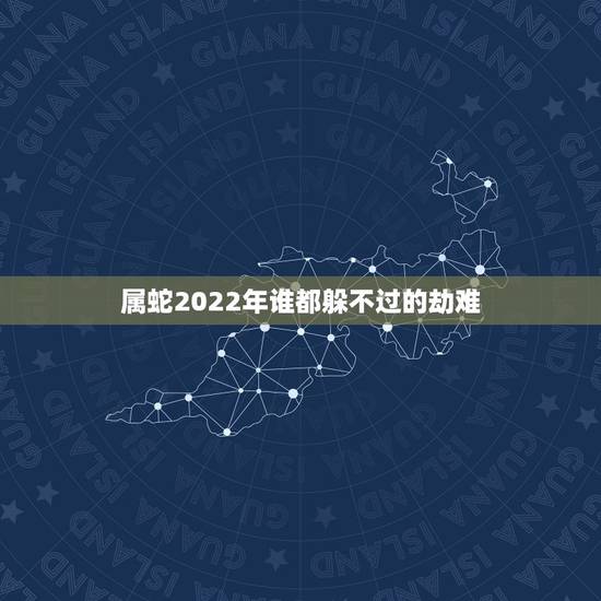 属蛇2022年谁都躲不过的劫难,1989属蛇男33岁后命运 属蛇2022年谁都躲不过的劫难,1989属蛇男33岁后命运