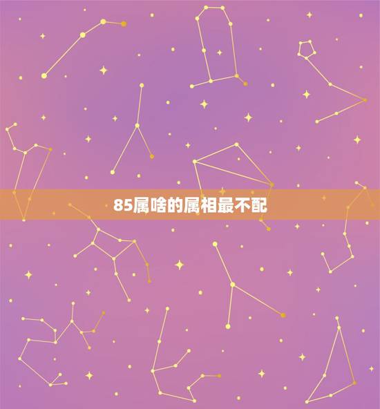 85属啥的属相最不配，85年属牛的和什么属相配最好？