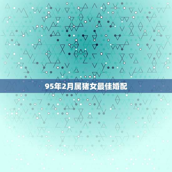 95年2月属猪女最佳婚配，95年属猪女婚配表