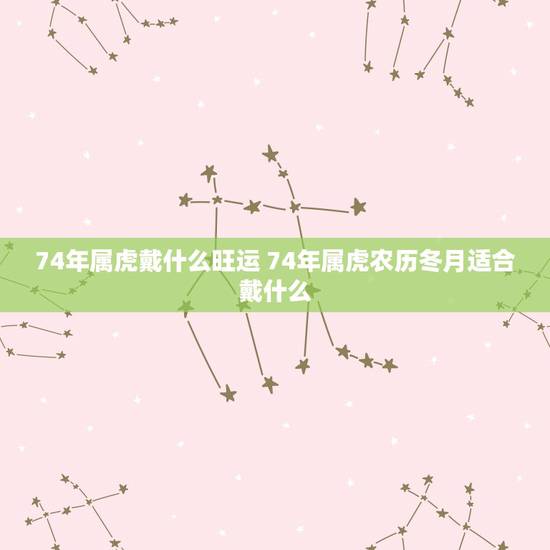 74年属虎戴什么旺运 74年属虎农历冬月适合戴什么 74年属虎戴什么旺运 74年属虎农历冬月适合戴什么