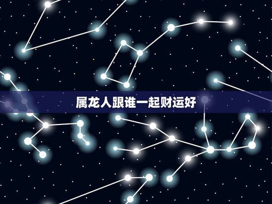 属龙人跟谁一起财运好,属龙人今日财运如何 属龙人跟谁一起财运好,属龙人今日财运如何