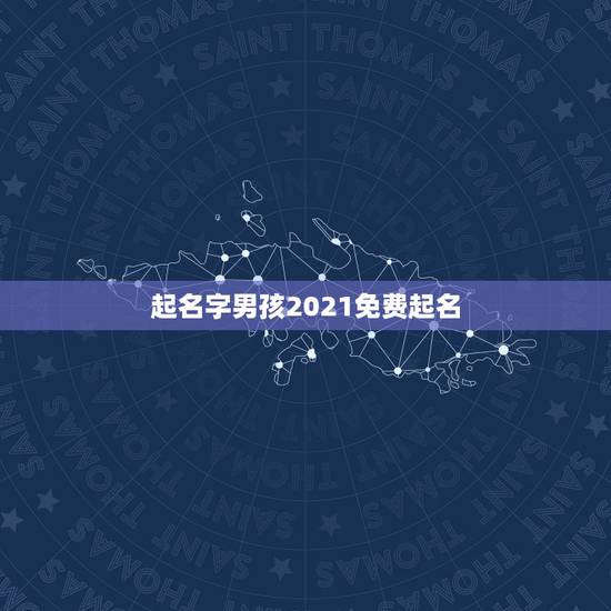 起名字男孩2021免费起名，公司起名字2021免费八字起名？