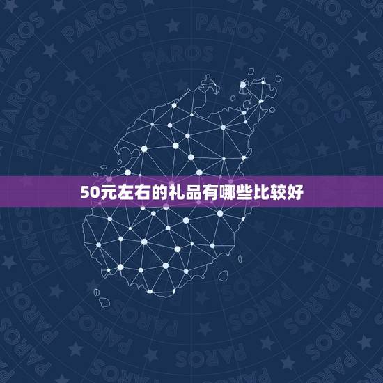 50元左右的礼品有哪些比较好，50元左右的礼品有哪些比较好