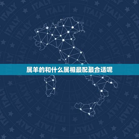 属羊的和什么属相最配最合适呢,属羊男和什么属相最配 属羊的和什么属相最配最合适呢,属羊男和什么属相最配