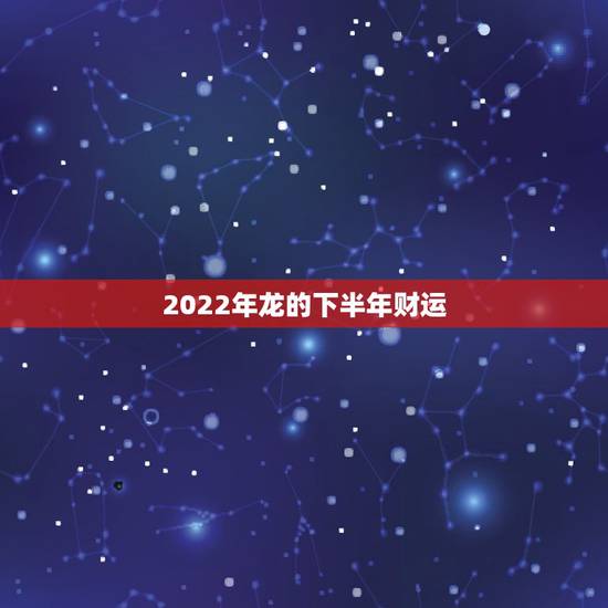 2022年龙的下半年财运,2022属龙在虎年运气 2022年龙的下半年财运,2022属龙在虎年运气