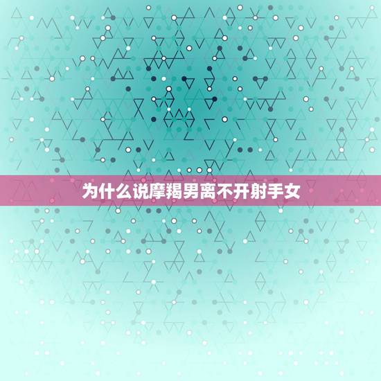 为什么说摩羯男离不开射手女，为什么摩羯男跟射手女恋爱那么累