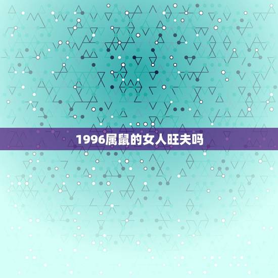 1996属鼠的女人旺夫吗，96年女鼠更佳结婚年龄