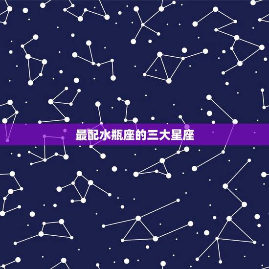 最配水瓶座的三大星座,水瓶座和什么星座最配? 最配水瓶座的三大星座,水瓶座和什么星座最配?