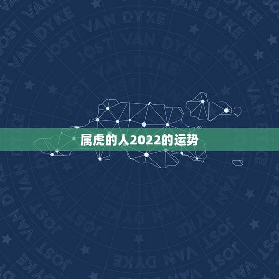 属虎的人2022的运势,2022年属虎的是什么命 属虎的人2022的运势,2022年属虎的是什么命