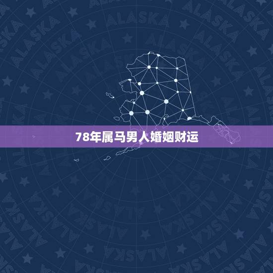 78年属马男人婚姻财运,78年8月属马是什么命男性,婚姻财运 78年属马男人婚姻财运,78年8月属马是什么命男性,婚姻财运