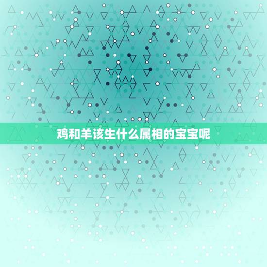 鸡和羊该生什么属相的宝宝呢，男鸡女羊生什么属相的宝宝好？