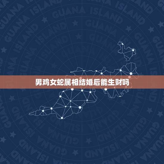 男鸡女蛇属相结婚后能生财吗，2023.11.22适合男属鸡，女属蛇的结