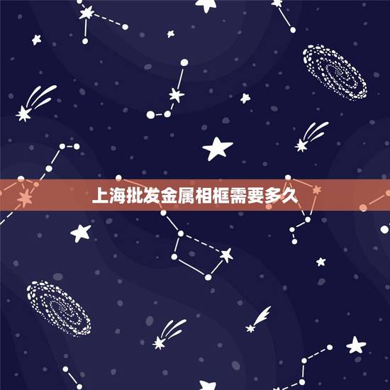 上海批发金属相框需要多久,上海博友金属制品有限公司怎么样? 上海批发金属相框需要多久,上海博友金属制品有限公司怎么样?