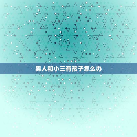 男人和小三有孩子怎么办,一个男人,有小三,有孩子(和老婆生的),男人会 男人和小三有孩子怎么办,一个男人,有小三,有孩子(和老婆生的),男人会