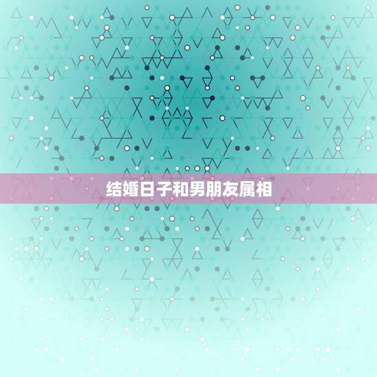 结婚日子和男朋友属相，结婚的日子和属相相冲如何化解