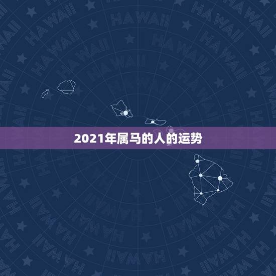 2021年属马的人的运势，2021年属马人的运势及运程？
