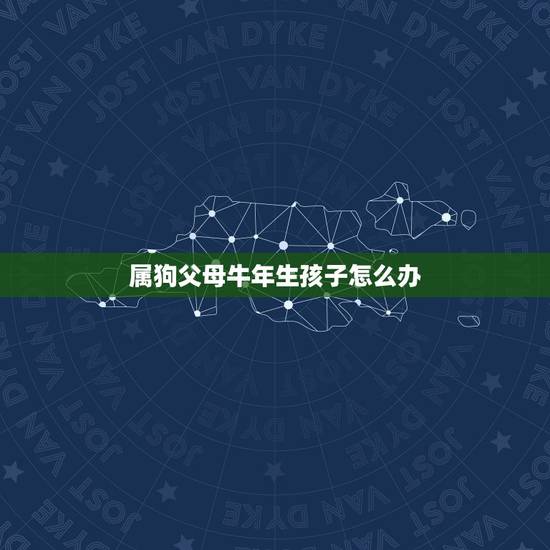 属狗父母牛年生孩子怎么办,父母属狗孩子属龙属相相克怎么化解 属狗父母牛年生孩子怎么办,父母属狗孩子属龙属相相克怎么化解