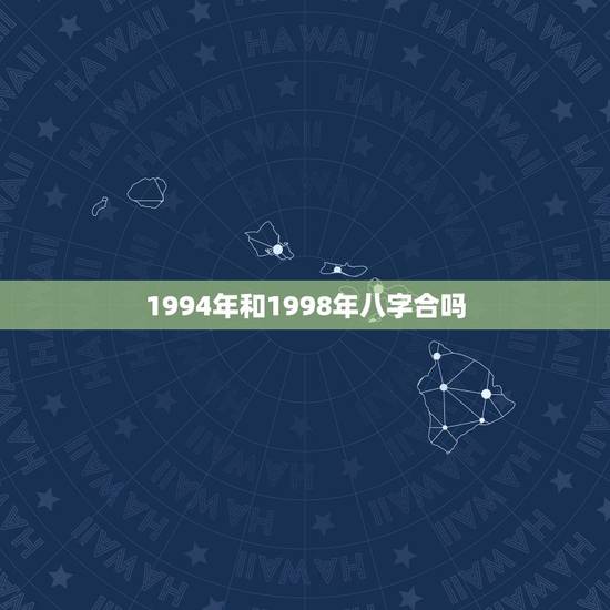 1994年和1998年八字合吗,94年与98年结婚生辰八字 1994年和1998年八字合吗,94年与98年结婚生辰八字