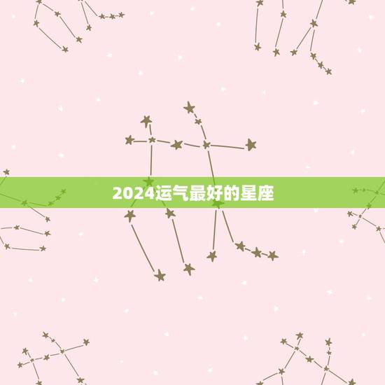 2024运气最好的星座，2024年运气最好的星座