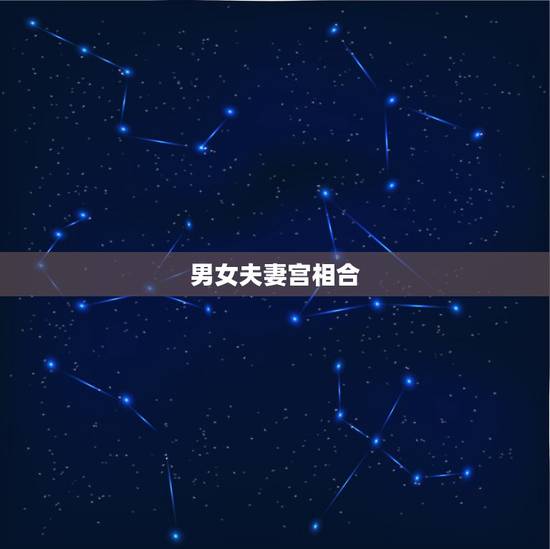 男女夫妻宫相合,夫妻宫相合的两个人 男女夫妻宫相合,夫妻宫相合的两个人