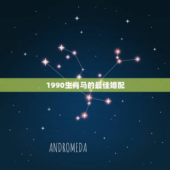 1990生肖马的最佳婚配,1990年属马的和什么属相相配好 1990生肖马的最佳婚配,1990年属马的和什么属相相配好