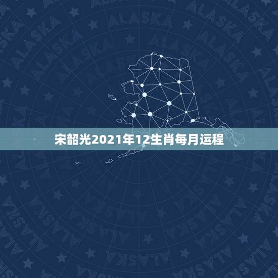 宋韶光2021年12生肖每月运程,2021年十二生肖每月详解 宋韶光2021年12生肖每月运程,2021年十二生肖每月详解