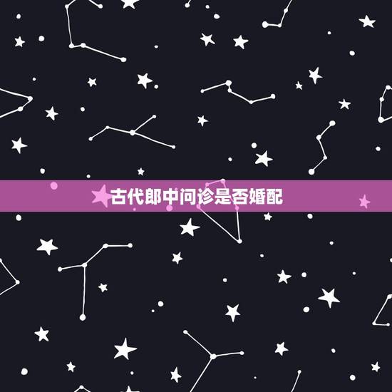 古代郎中问诊是否婚配,古代“郎中”和“大夫”有什么区别? 古代郎中问诊是否婚配,古代“郎中”和“大夫”有什么区别?