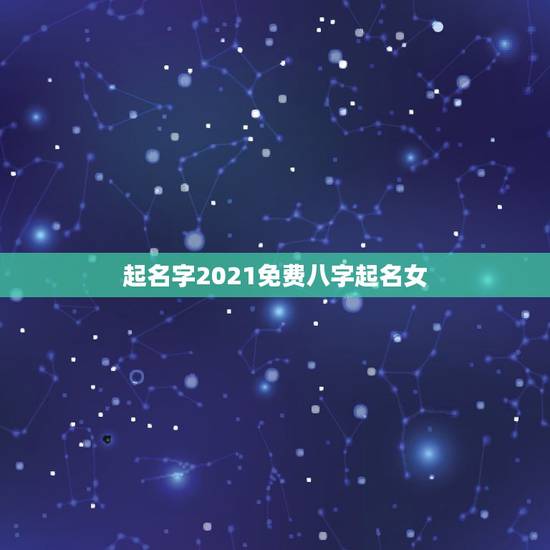 起名字2021免费八字起名女，女孩的名字2021年出生的有哪些？