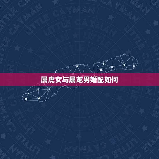 属虎女与属龙男婚配如何,属龙和属虎的相配吗 属虎女与属龙男婚配如何,属龙和属虎的相配吗