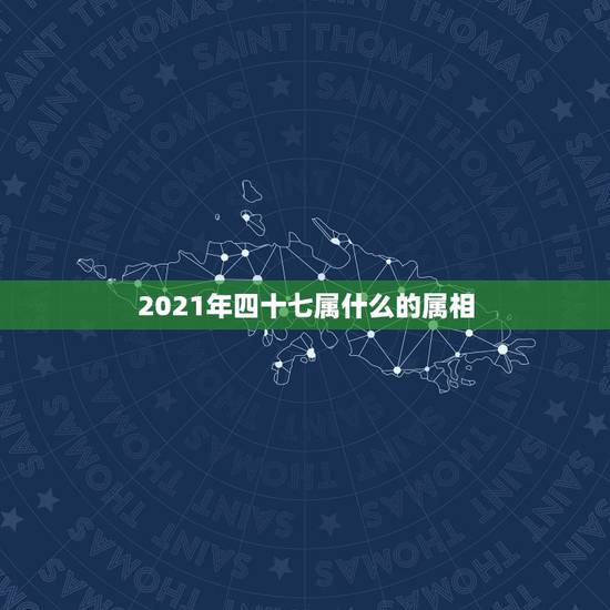 2021年四十七属什么的属相,2021年35岁的属什么生肖? 2021年四十七属什么的属相,2021年35岁的属什么生肖?