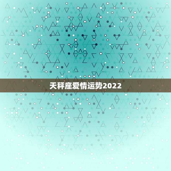 天秤座爱情运势2022，天秤座今年爱情运势