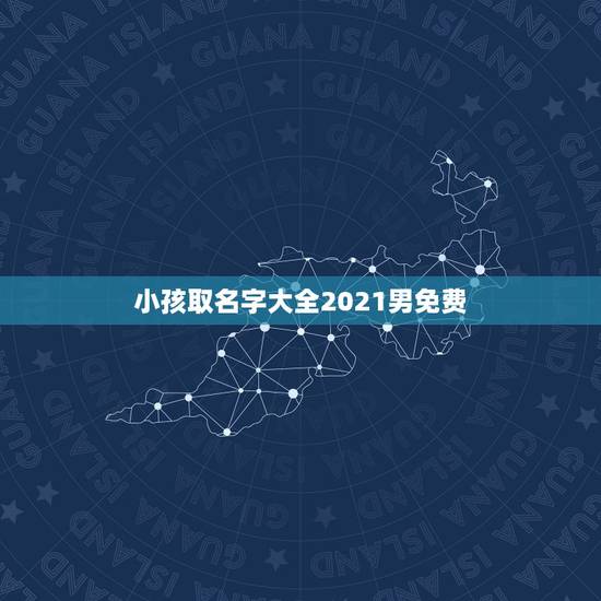 小孩取名字大全2021男免费,2021年起名字大全男孩生辰八字起名 小孩取名字大全2021男免费,2021年起名字大全男孩生辰八字起名