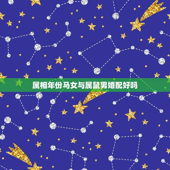 属相年份马女与属鼠男婚配好吗,属相婚配:男属马和女属鼠相配吗? 属相年份马女与属鼠男婚配好吗,属相婚配:男属马和女属鼠相配吗?
