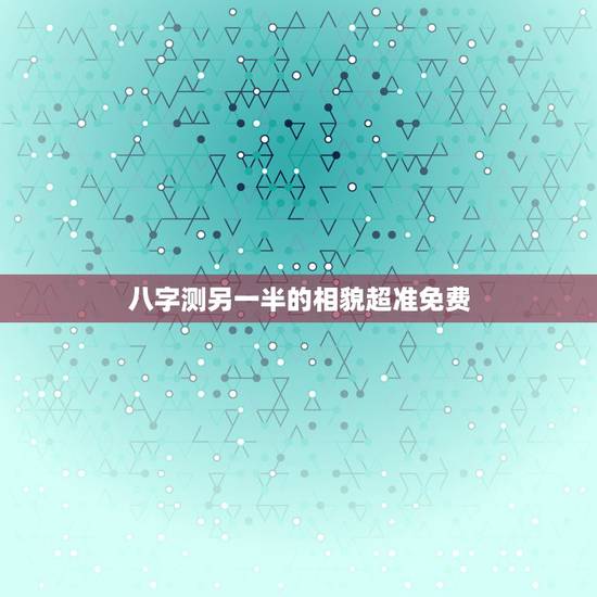 八字测另一半的相貌超准免费，八字看另一半长相准吗