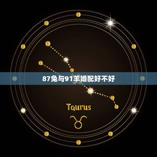 87兔与91羊婚配好不好,87男属兔91女属羊配吗 87兔与91羊婚配好不好,87男属兔91女属羊配吗