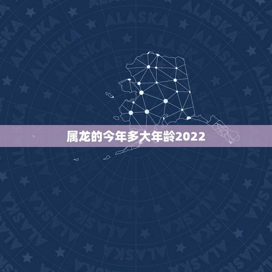 属龙的今年多大年龄2022,属龙2022 多大年龄 属龙的今年多大年龄2022,属龙2022 多大年龄