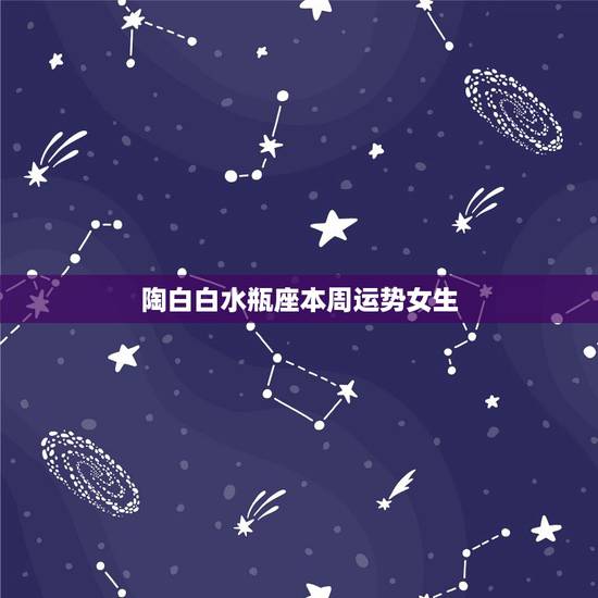 陶白白水瓶座本周运势女生,水瓶座本月运势如何? 陶白白水瓶座本周运势女生,水瓶座本月运势如何?