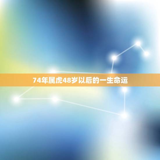 74年属虎48岁以后的一生命运,属虎人一生最旺3个人 74年属虎48岁以后的一生命运,属虎人一生最旺3个人