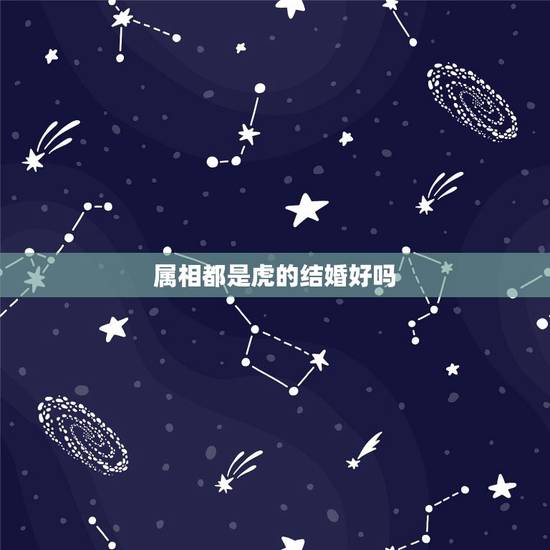 属相都是虎的结婚好吗,二个属虎的人结婚好吗 属相都是虎的结婚好吗,二个属虎的人结婚好吗