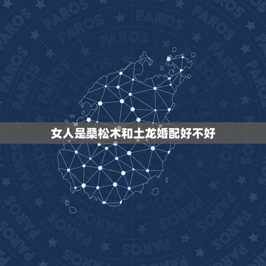 女人是桑松木和土龙婚配好不好,桑松木命和剑锋金命婚配好吗 女人是桑松木和土龙婚配好不好,桑松木命和剑锋金命婚配好吗