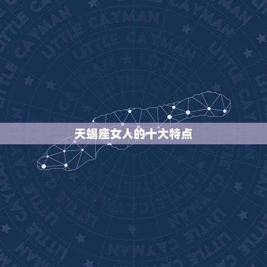 天蝎座女人的十大特点,天蝎座女的特点? 天蝎座女人的十大特点,天蝎座女的特点?