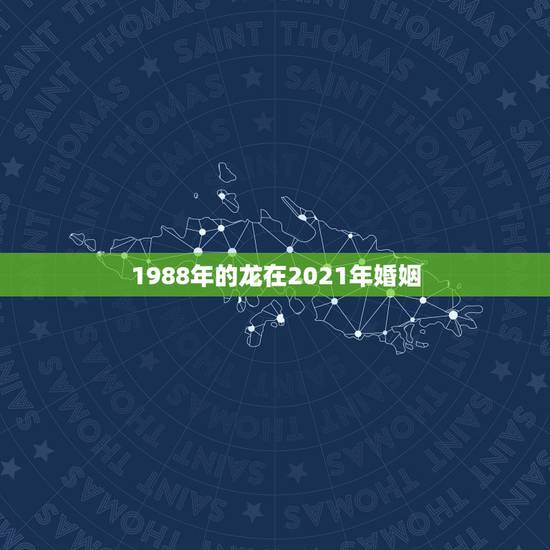 1988年的龙在2021年婚姻,1988年属龙的人婚姻怎么样 1988年的龙在2021年婚姻,1988年属龙的人婚姻怎么样