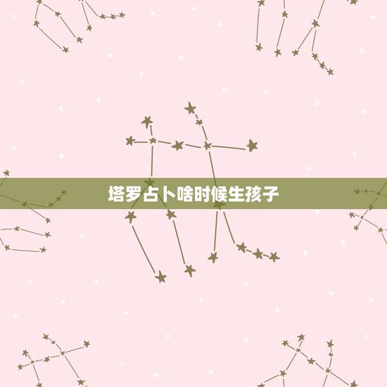 塔罗占卜啥时候生孩子,塔罗牌的最早用于占卜是什么时候 塔罗占卜啥时候生孩子,塔罗牌的最早用于占卜是什么时候