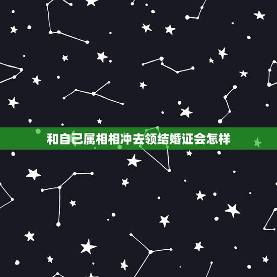 和自己属相相冲去领结婚证会怎样，领结婚证的日子和父母的生肖相冲要紧吗
