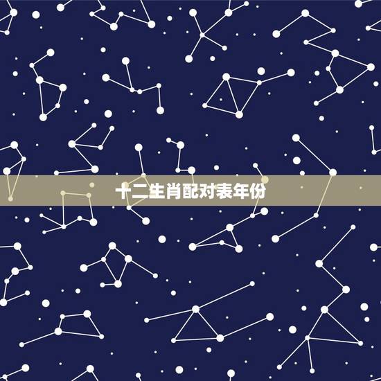 十二生肖配对表年份,属相婚配十二生肖年龄表 十二生肖配对表年份,属相婚配十二生肖年龄表